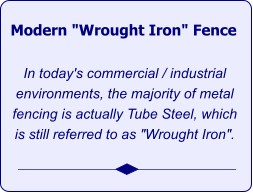 Modern "Wrought Iron" Fence   In today's commercial / industrial environments, the majority of metal fencing is actually Tube Steel, which is still referred to as "Wrought Iron".