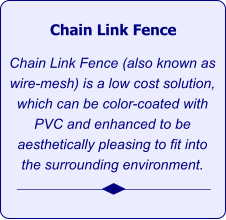 Chain Link Fence   Chain Link Fence (also known as wire-mesh) is a low cost solution, which can be color-coated with PVC and enhanced to be aesthetically pleasing to fit into the surrounding environment.