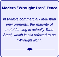 Modern "Wrought Iron" Fence   In today's commercial / industrial environments, the majority of metal fencing is actually Tube Steel, which is still referred to as "Wrought Iron".